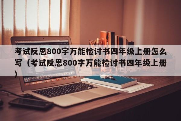 考试反思800字万能检讨书四年级上册怎么写（考试反思800字万能检讨书四年级上册）