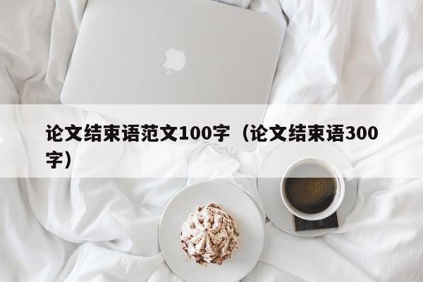 论文结束语范文100字（论文结束语300字）