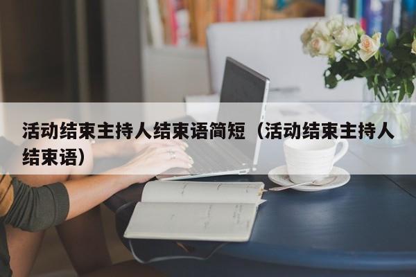 活动结束主持人结束语简短（活动结束主持人结束语）