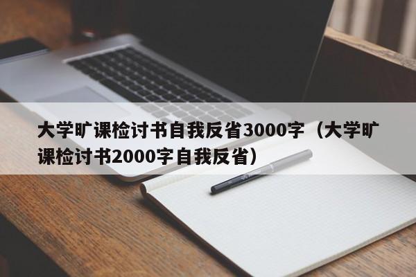 大学旷课检讨书自我反省3000字（大学旷课检讨书2000字自我反省）