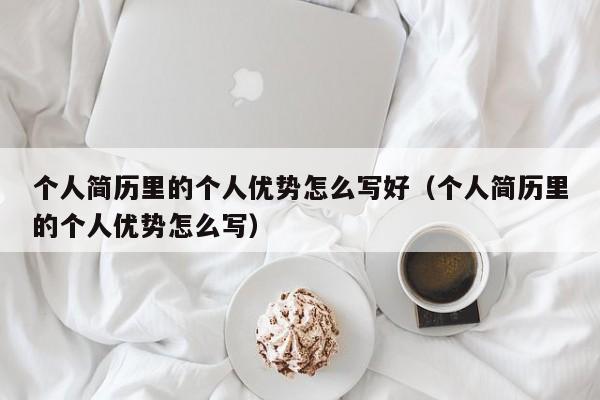 个人简历里的个人优势怎么写好（个人简历里的个人优势怎么写）