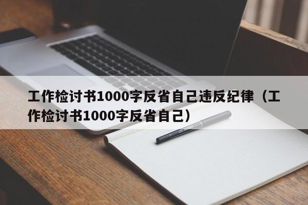 工作检讨书1000字反省自己违反纪律（工作检讨书1000字反省自己）