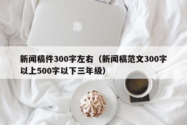 新闻稿件300字左右（新闻稿范文300字以上500字以下三年级）