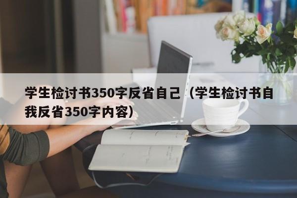 学生检讨书350字反省自己（学生检讨书自我反省350字内容）