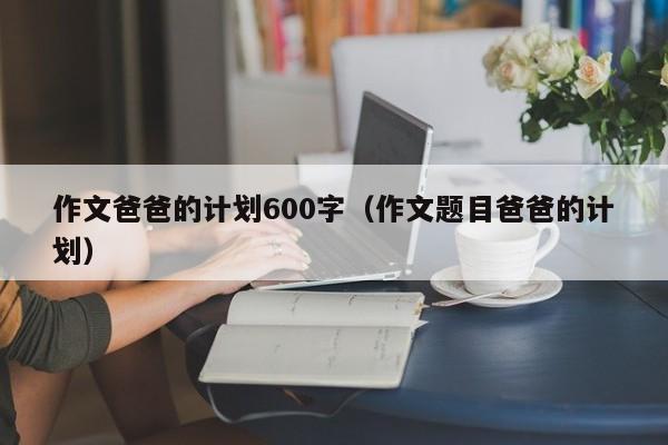 作文爸爸的计划600字（作文题目爸爸的计划）