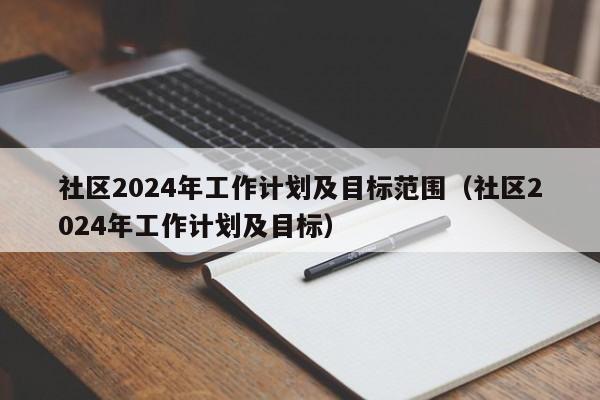 社区2024年工作计划及目标范围（社区2024年工作计划及目标）