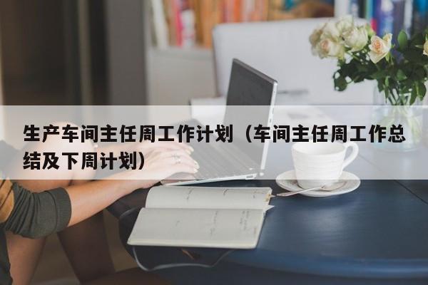 生产车间主任周工作计划（车间主任周工作总结及下周计划）