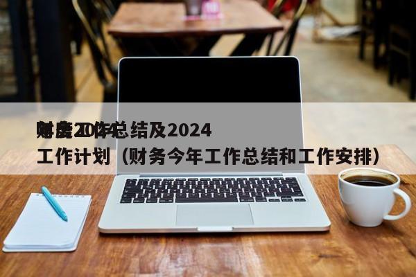 财务2024
年度工作总结及2024
年工作计划（财务今年工作总结和工作安排）