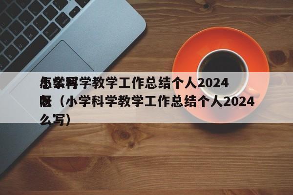 小学科学教学工作总结个人2024
怎么写呀（小学科学教学工作总结个人2024
怎么写）