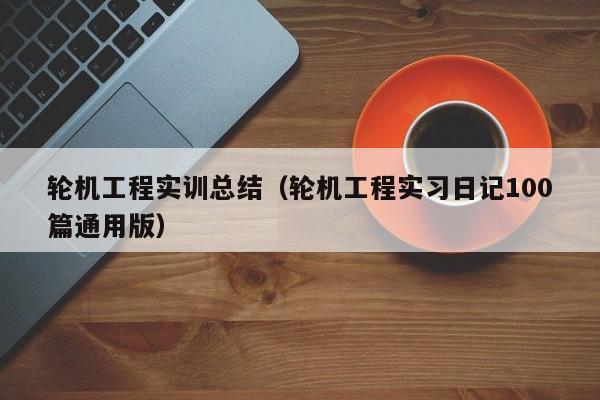 轮机工程实训总结（轮机工程实习日记100篇通用版）