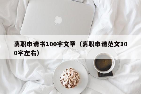 离职申请书100字文章（离职申请范文100字左右）