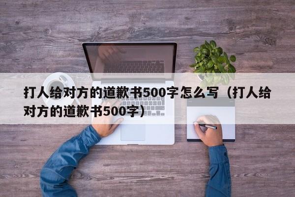 打人给对方的道歉书500字怎么写（打人给对方的道歉书500字）