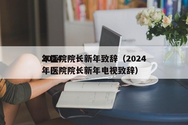 2024
年      院长新年致辞（2024
年      院长新年电视致辞）