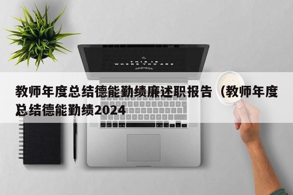 教师年度总结德能勤绩廉述职报告（教师年度总结德能勤绩2024
）