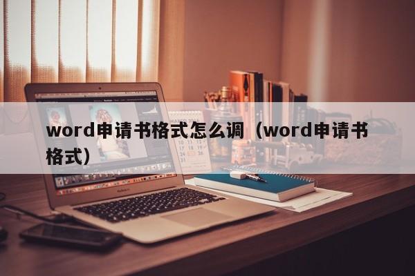 word申请书格式怎么调（word申请书格式）