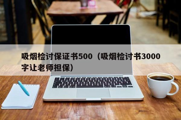 吸烟检讨保证书500（吸烟检讨书3000字让老师担保）