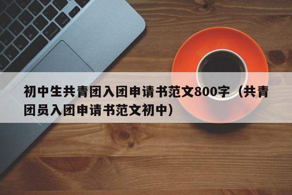 初中生共青团入团申请书范文800字（共青团员入团申请书范文初中）