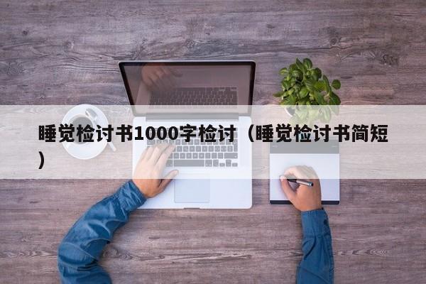 睡觉检讨书1000字检讨（睡觉检讨书简短）