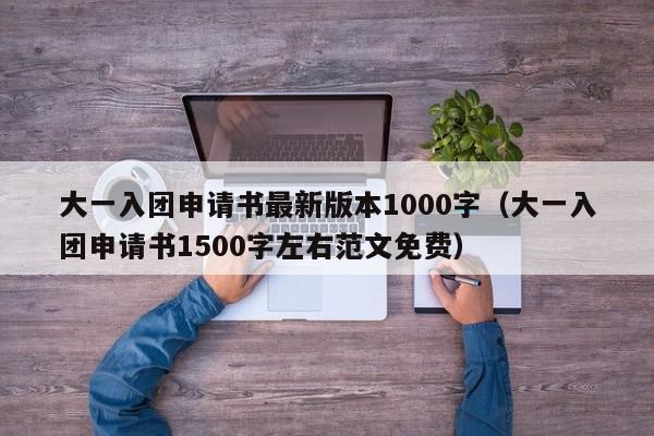 大一入团申请书最新版本1000字（大一入团申请书1500字左右范文免费）