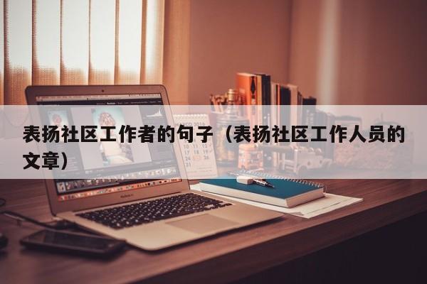 表扬社区工作者的句子（表扬社区工作人员的文章）