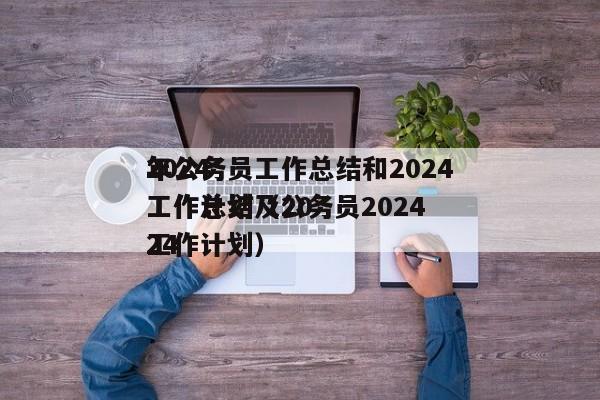 2024
年公务员工作总结和2024
年工作计划（公务员2024
工作总结及2024
工作计划）