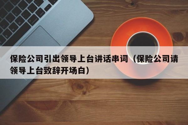 保险公司引出领导上台讲话串词（保险公司请领导上台致辞开场白）