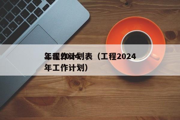 工程2024
年工作计划表（工程2024
年工作计划）