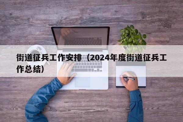 街道征兵工作安排（2024年度街道征兵工作总结）