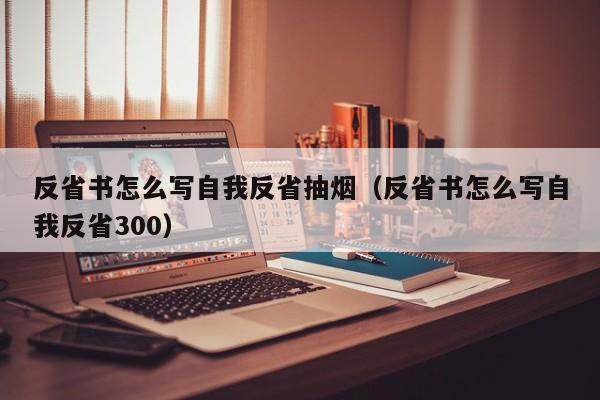 反省书怎么写自我反省抽烟（反省书怎么写自我反省300）