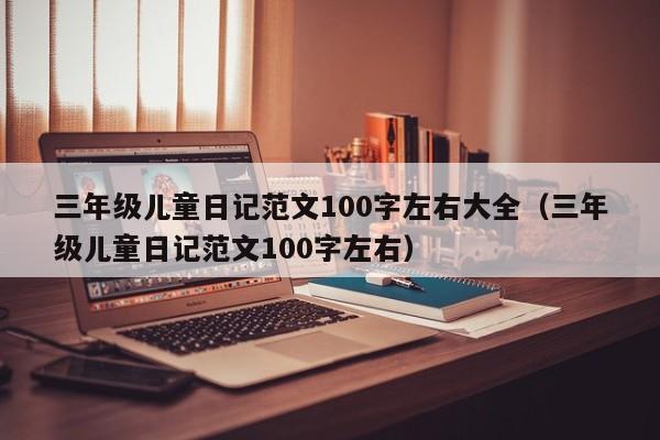 三年级儿童日记范文100字左右大全（三年级儿童日记范文100字左右）