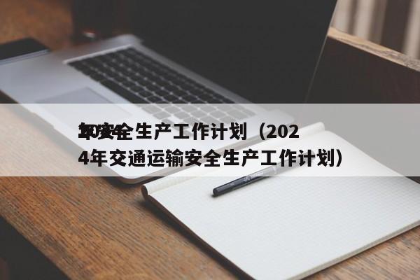 *
2024
年安全生产工作计划（2024年交通运输安全生产工作计划）