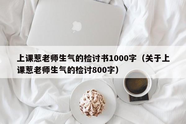 上课惹老师生气的检讨书1000字（关于上课惹老师生气的检讨800字）