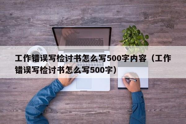 工作错误写检讨书怎么写500字内容（工作错误写检讨书怎么写500字）