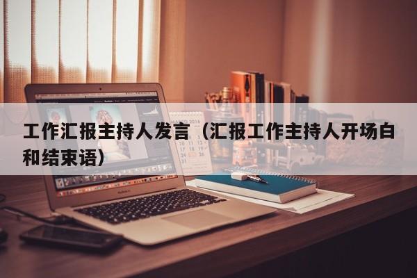 工作汇报主持人发言（汇报工作主持人开场白和结束语）