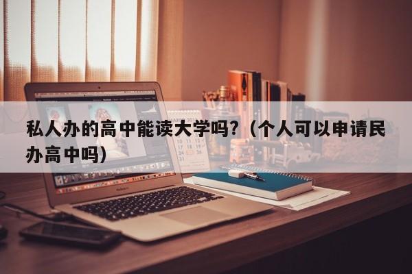 私人办的高中能读大学吗?（个人可以申请民办高中吗）