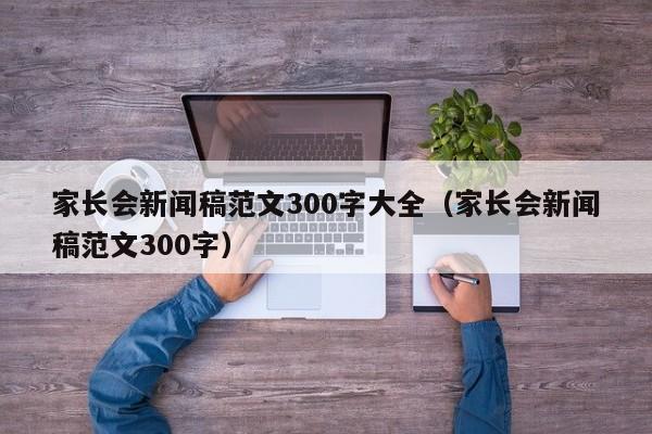 家长会新闻稿范文300字大全（家长会新闻稿范文300字）