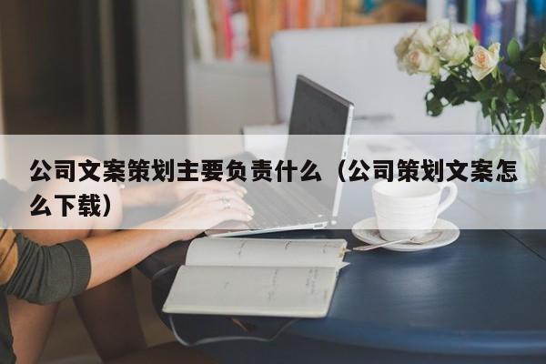 公司文案策划主要负责什么（公司策划文案怎么下载）