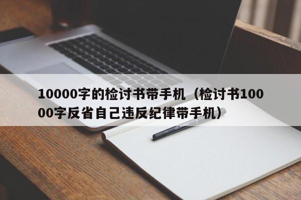 10000字的检讨书带手机（检讨书10000字反省自己违反纪律带手机）