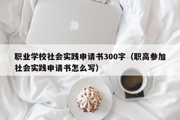 职业学校社会实践申请书300字（职高参加社会实践申请书怎么写）