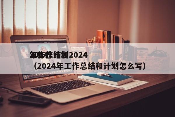 2024
工作总结和2024
年工作计划（2024年工作总结和计划怎么写）