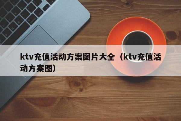 ktv充值活动方案图片大全（ktv充值活动方案图）