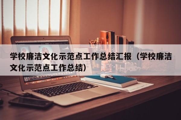 学校廉洁文化示范点工作总结汇报（学校廉洁文化示范点工作总结）