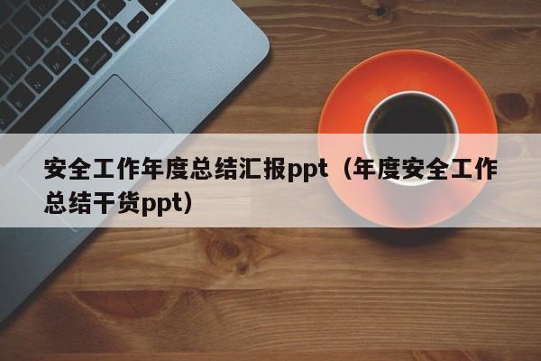 安全工作年度总结汇报ppt（年度安全工作总结干货ppt）