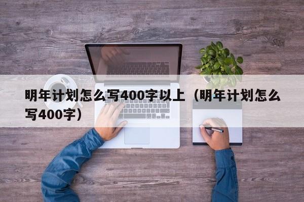 明年计划怎么写400字以上（明年计划怎么写400字）