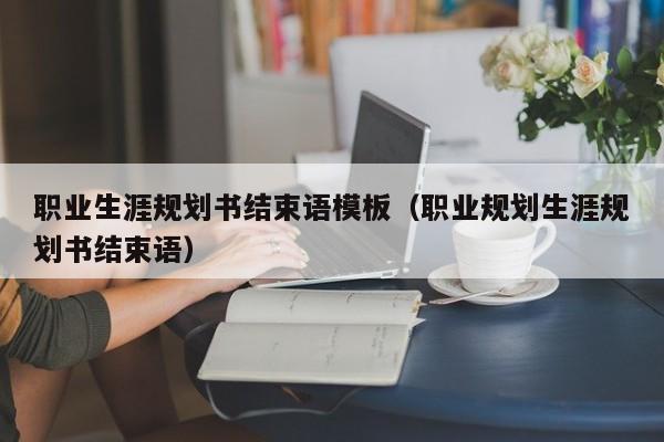 职业生涯规划书结束语模板（职业规划生涯规划书结束语）