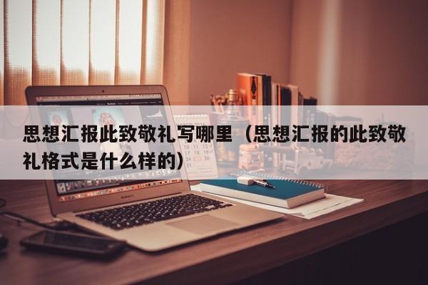 思想汇报此致敬礼写哪里（思想汇报的此致敬礼格式是什么样的）