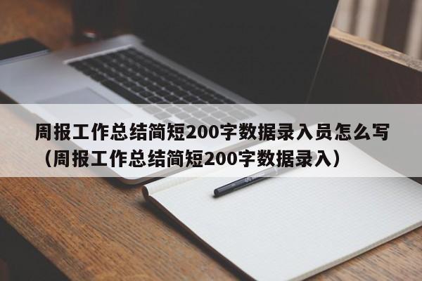 周报工作总结简短200字数据录入员怎么写（周报工作总结简短200字数据录入）