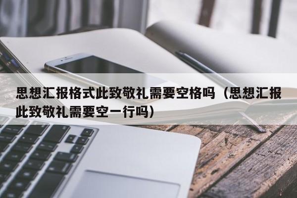 思想汇报格式此致敬礼需要空格吗（思想汇报此致敬礼需要空一行吗）