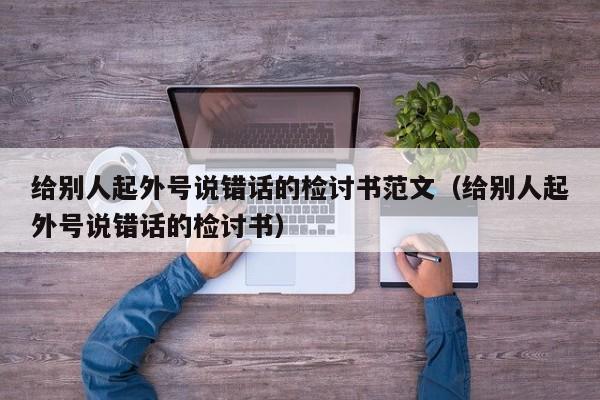 给别人起外号说错话的检讨书范文（给别人起外号说错话的检讨书）